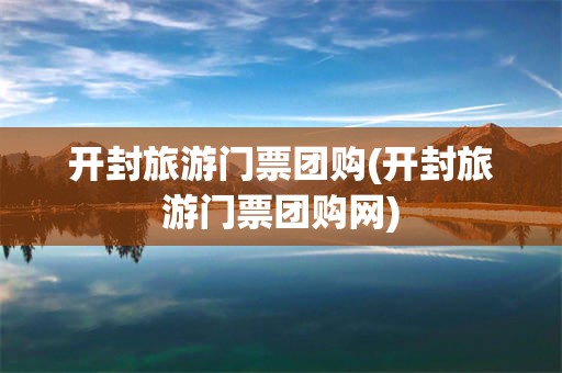 开封旅游门票团购(开封旅游门票团购网)