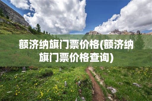 额济纳旗门票价格(额济纳旗门票价格查询)