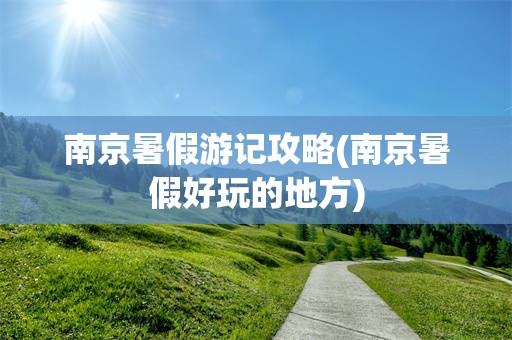 南京暑假游记攻略(南京暑假好玩的地方)