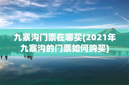 九寨沟门票在哪买(2021年九寨沟的门票如何购买)