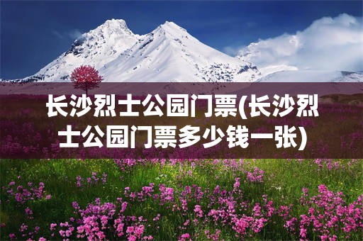 长沙烈士公园门票(长沙烈士公园门票多少钱一张)