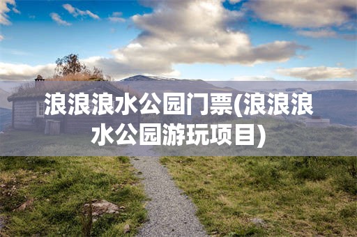 浪浪浪水公园门票(浪浪浪水公园游玩项目)