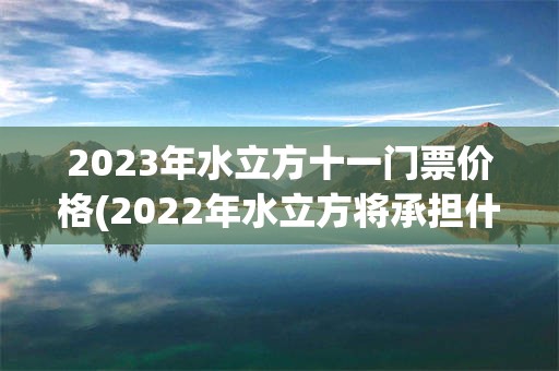 2023年水立方十一门票价格(2022年水立方将承担什么项目)