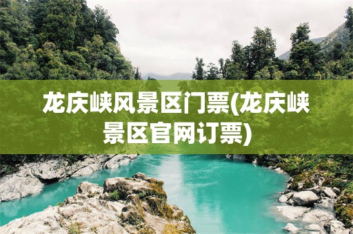 龙庆峡风景区门票(龙庆峡景区官网订票)