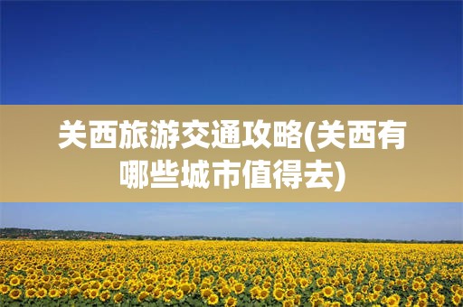 关西旅游交通攻略(关西有哪些城市值得去)
