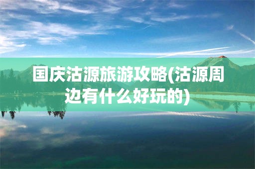 国庆沽源旅游攻略(沽源周边有什么好玩的)