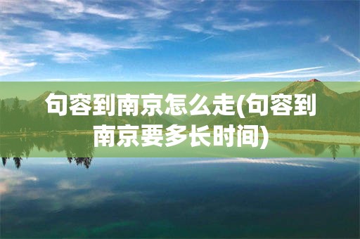 句容到南京怎么走(句容到南京要多长时间)