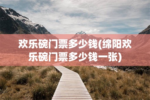 欢乐碗门票多少钱(绵阳欢乐碗门票多少钱一张)