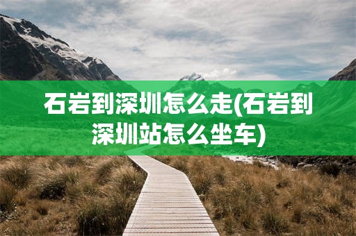石岩到深圳怎么走(石岩到深圳站怎么坐车)