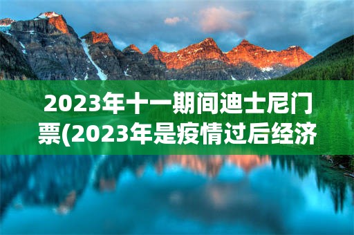 2023年十一期间迪士尼门票(2023年是疫情过后经济复苏的重要一年)