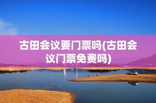古田会议要门票吗(古田会议门票免费吗)