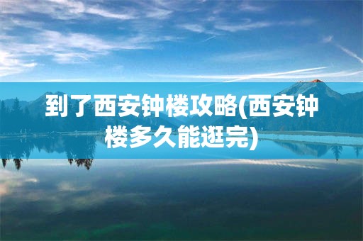 到了西安钟楼攻略(西安钟楼多久能逛完)