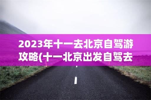 2023年十一去北京自驾游攻略(十一北京出发自驾去哪儿玩儿比较好)