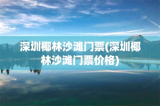 深圳椰林沙滩门票(深圳椰林沙滩门票价格)