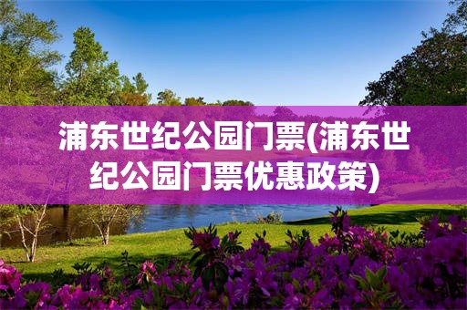 浦东世纪公园门票(浦东世纪公园门票优惠政策)