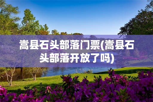 嵩县石头部落门票(嵩县石头部落开放了吗)