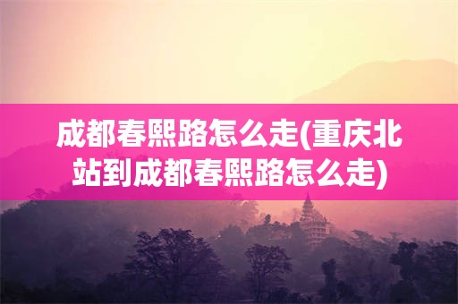 成都春熙路怎么走(重庆北站到成都春熙路怎么走)