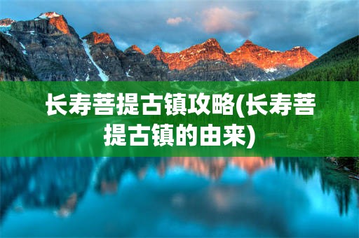 长寿菩提古镇攻略(长寿菩提古镇的由来)