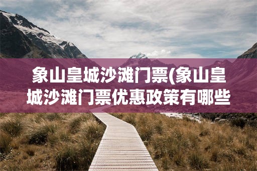 象山皇城沙滩门票(象山皇城沙滩门票优惠政策有哪些)