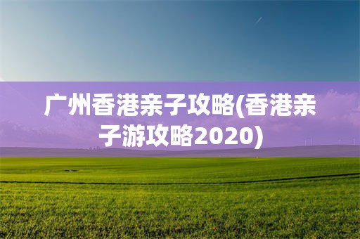 广州香港亲子攻略(香港亲子游攻略2020)