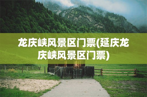 龙庆峡风景区门票(延庆龙庆峡风景区门票)
