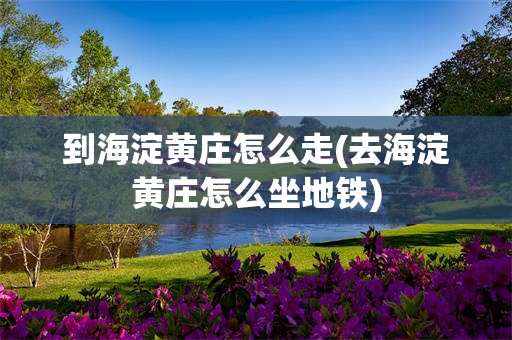 到海淀黄庄怎么走(去海淀黄庄怎么坐地铁)