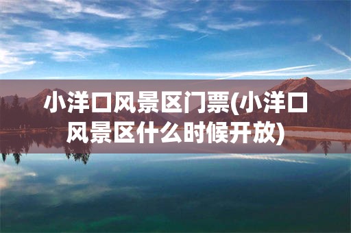 小洋口风景区门票(小洋口风景区什么时候开放)