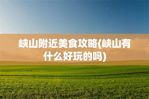 峡山附近美食攻略(峡山有什么好玩的吗)