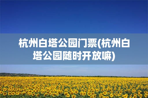 杭州白塔公园门票(杭州白塔公园随时开放嘛)