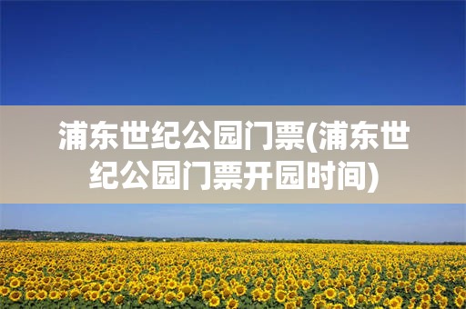 浦东世纪公园门票(浦东世纪公园门票开园时间)