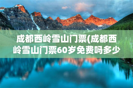 成都西岭雪山门票(成都西岭雪山门票60岁免费吗多少钱)