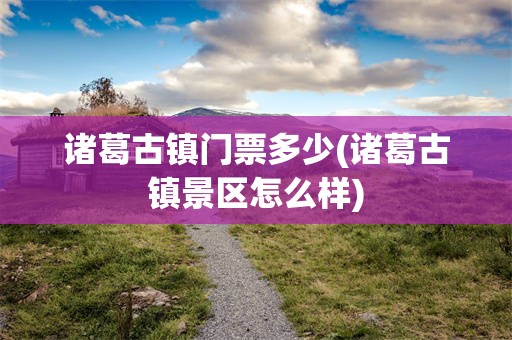 诸葛古镇门票多少(诸葛古镇景区怎么样)