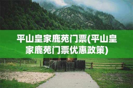 平山皇家鹿苑门票(平山皇家鹿苑门票优惠政策)