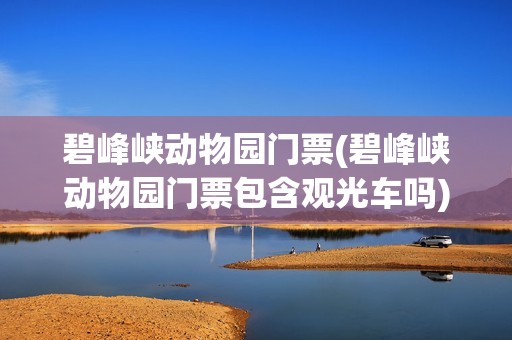 碧峰峡动物园门票(碧峰峡动物园门票包含观光车吗)