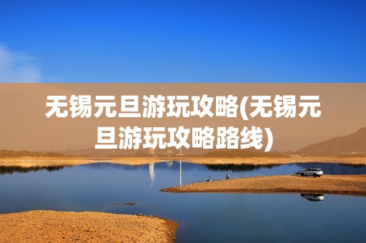 无锡元旦游玩攻略(无锡元旦游玩攻略路线)