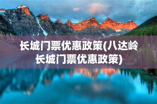 长城门票优惠政策(八达岭长城门票优惠政策)
