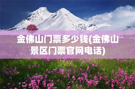 金佛山门票多少钱(金佛山景区门票官网电话)