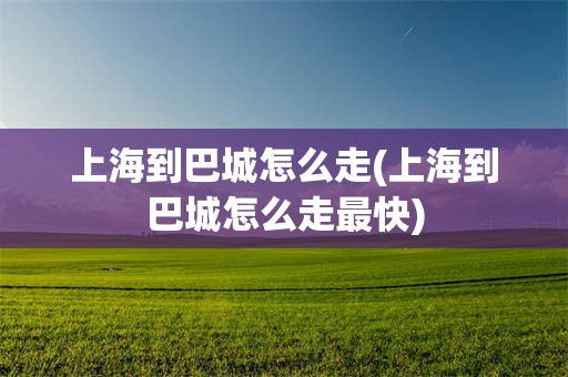 上海到巴城怎么走(上海到巴城怎么走最快)
