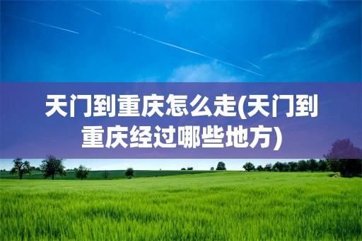 天门到重庆怎么走(天门到重庆经过哪些地方)