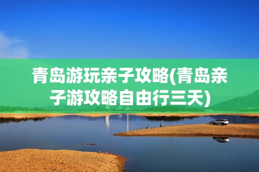 青岛游玩亲子攻略(青岛亲子游攻略自由行三天)