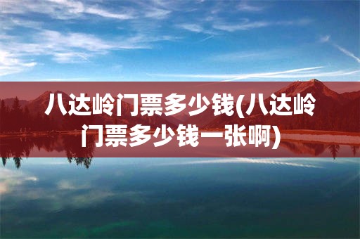 八达岭门票多少钱(八达岭门票多少钱一张啊)