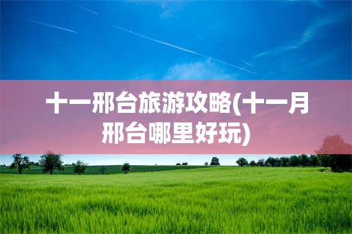 十一邢台旅游攻略(十一月邢台哪里好玩)