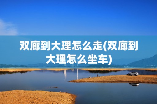 双廊到大理怎么走(双廊到大理怎么坐车)