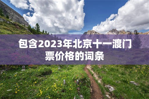 包含2023年北京十一渡门票价格的词条