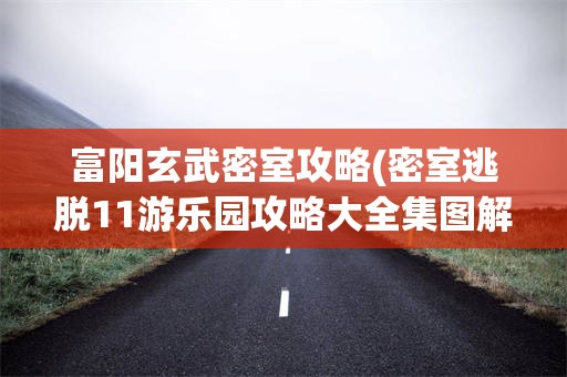 富阳玄武密室攻略(密室逃脱11游乐园攻略大全集图解详细最新)