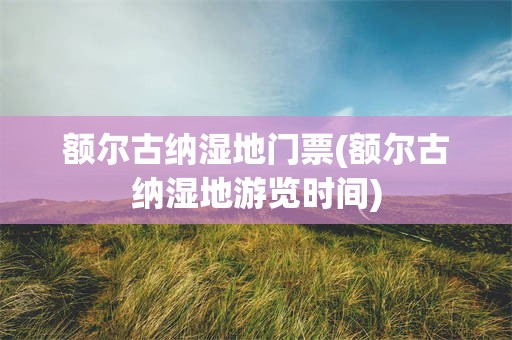 额尔古纳湿地门票(额尔古纳湿地游览时间)