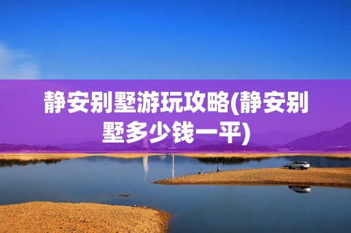 静安别墅游玩攻略(静安别墅多少钱一平)
