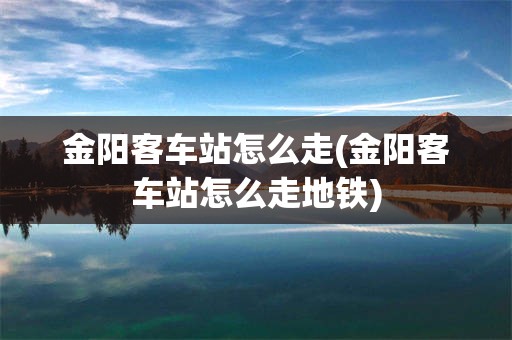 金阳客车站怎么走(金阳客车站怎么走地铁)