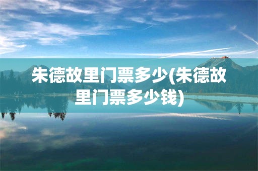 朱德故里门票多少(朱德故里门票多少钱)