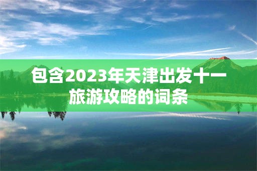 包含2023年天津出发十一旅游攻略的词条